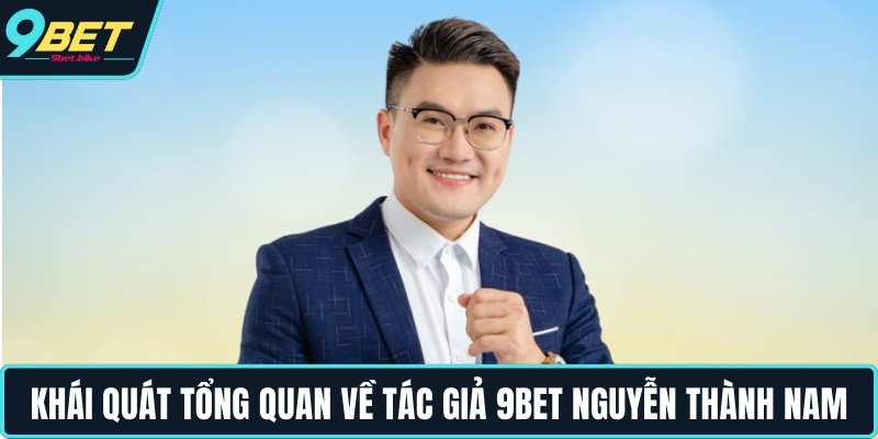 Khái quát tổng quan về tác giả 9BET Nguyễn Thành Nam